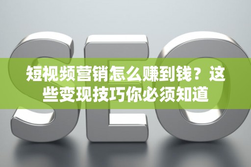 短视频营销怎么赚到钱？这些变现技巧你必须知道