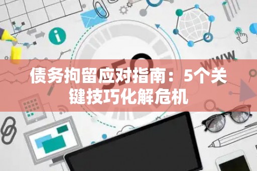 债务拘留应对指南：5个关键技巧化解危机