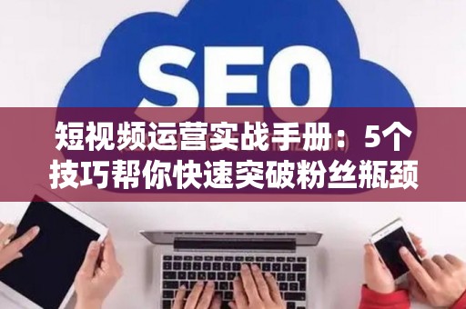 短视频运营实战手册：5个技巧帮你快速突破粉丝瓶颈