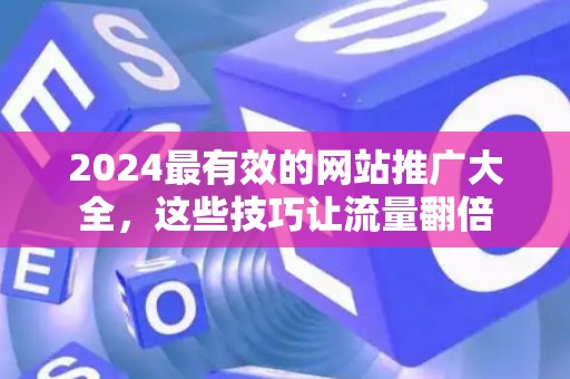 2024最有效的网站推广大全，这些技巧让流量翻倍
