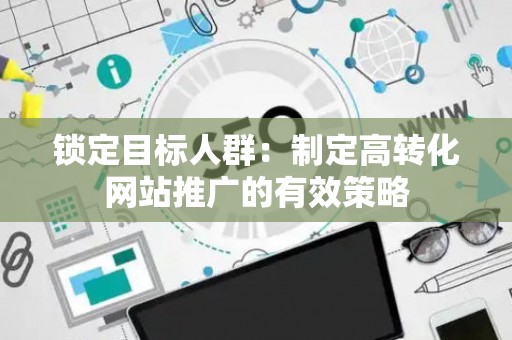 锁定目标人群：制定高转化网站推广的有效策略