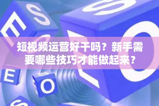 短视频运营好干吗？新手需要哪些技巧才能做起来？
