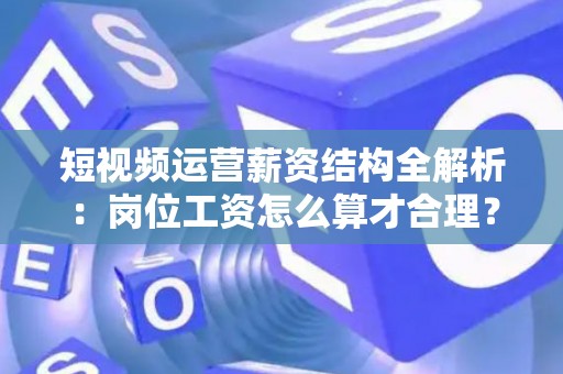短视频运营薪资结构全解析：岗位工资怎么算才合理？