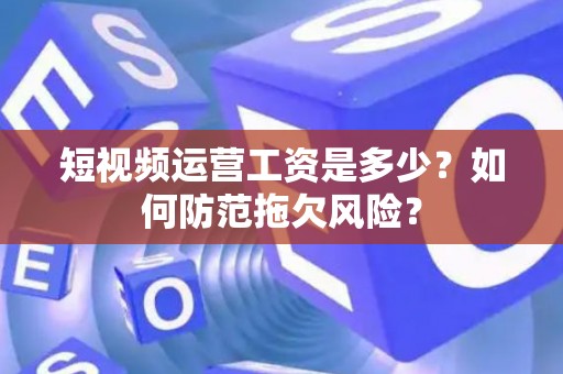 短视频运营工资是多少？如何防范拖欠风险？