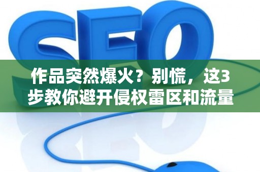 作品突然爆火？别慌，这3步教你避开侵权雷区和流量陷阱