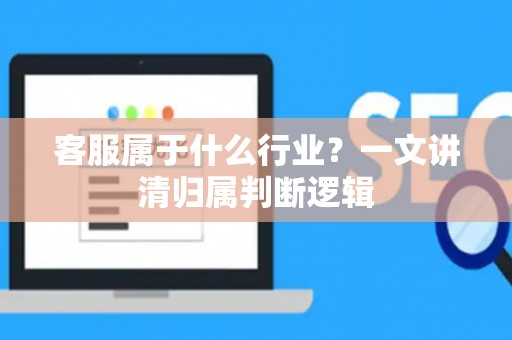 客服属于什么行业？一文讲清归属判断逻辑