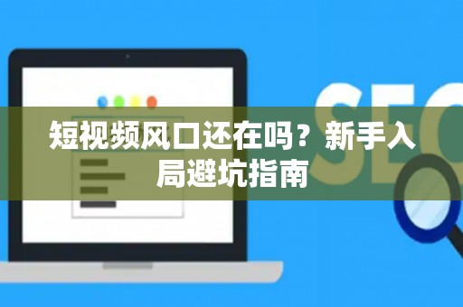 短视频风口还在吗？新手入局避坑指南