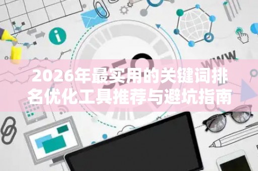 2026年最实用的关键词排名优化工具推荐与避坑指南