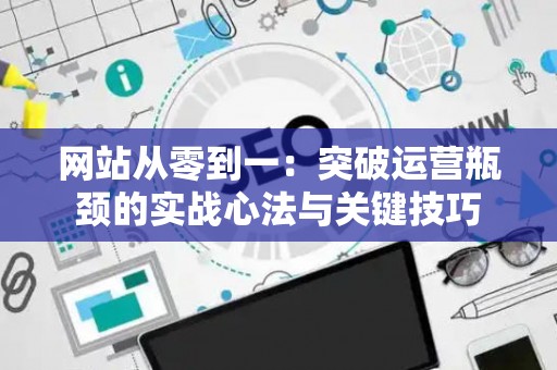 网站从零到一：突破运营瓶颈的实战心法与关键技巧