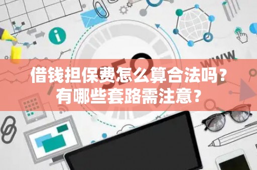 借钱担保费怎么算合法吗？有哪些套路需注意？