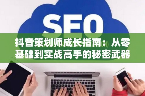抖音策划师成长指南：从零基础到实战高手的秘密武器