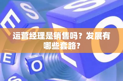 运营经理是销售吗？发展有哪些套路？