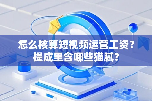 怎么核算短视频运营工资？提成里含哪些猫腻？