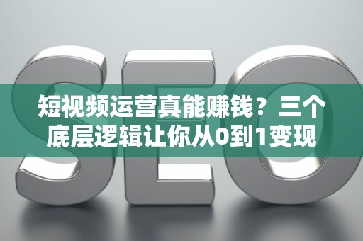 短视频运营真能赚钱？三个底层逻辑让你从0到1变现