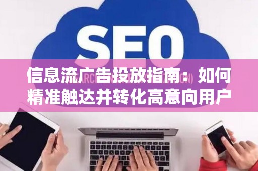 信息流广告投放指南：如何精准触达并转化高意向用户