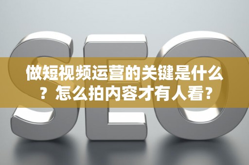 做短视频运营的关键是什么？怎么拍内容才有人看？