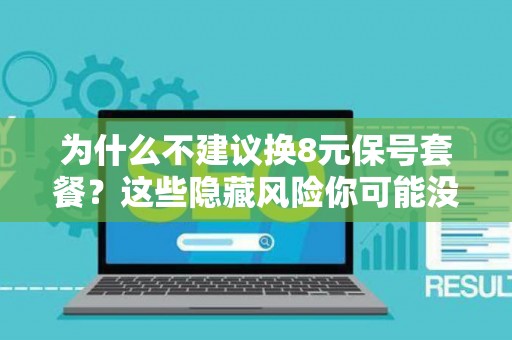 为什么不建议换8元保号套餐？这些隐藏风险你可能没看清