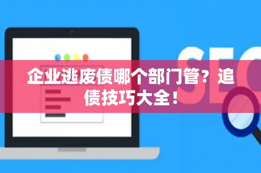 企业逃废债哪个部门管？追债技巧大全！