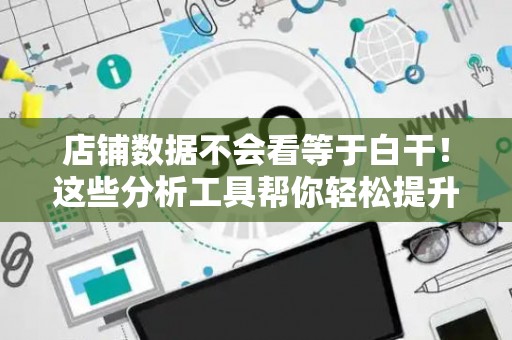 店铺数据不会看等于白干！这些分析工具帮你轻松提升营业额