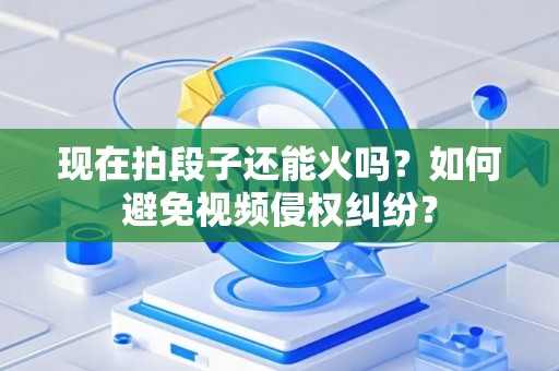 现在拍段子还能火吗？如何避免视频侵权纠纷？