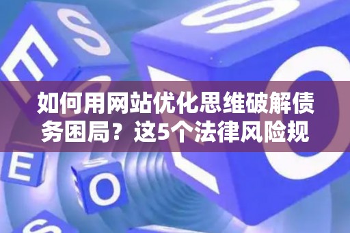 如何用网站优化思维破解债务困局？这5个法律风险规避妙招超实用！