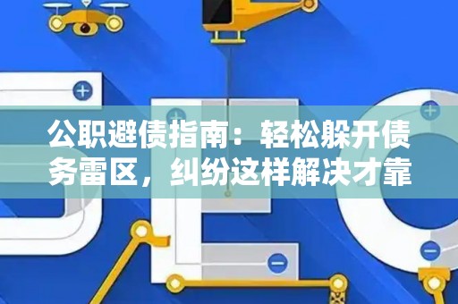 公职避债指南：轻松躲开债务雷区，纠纷这样解决才靠谱！