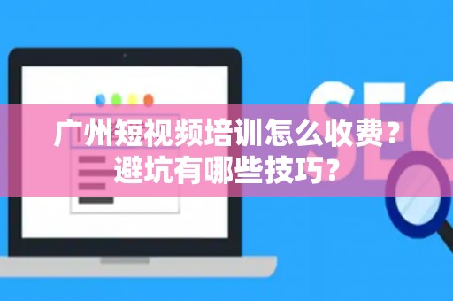 广州短视频培训怎么收费？避坑有哪些技巧？
