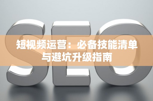 短视频运营：必备技能清单与避坑升级指南