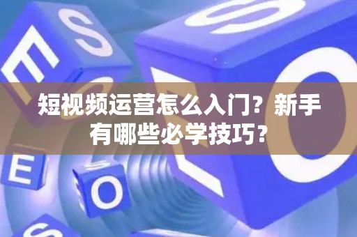 短视频运营怎么入门？新手有哪些必学技巧？