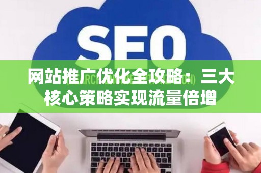 网站推广优化全攻略：三大核心策略实现流量倍增