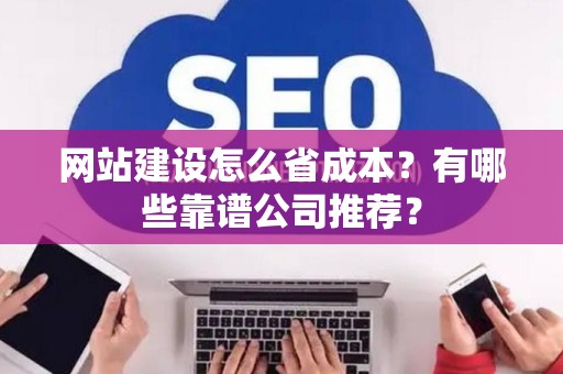 网站建设怎么省成本？有哪些靠谱公司推荐？