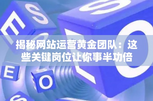 揭秘网站运营黄金团队：这些关键岗位让你事半功倍