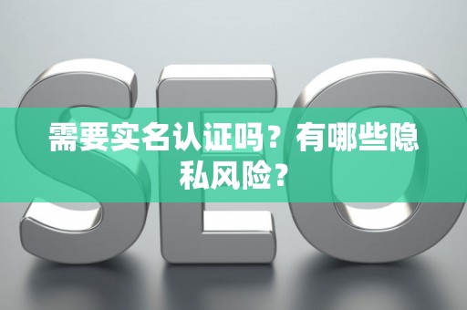 需要实名认证吗？有哪些隐私风险？