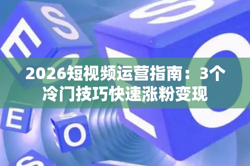 2026短视频运营指南：3个冷门技巧快速涨粉变现