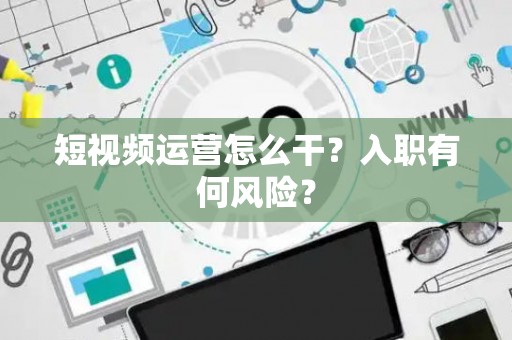 短视频运营怎么干？入职有何风险？
