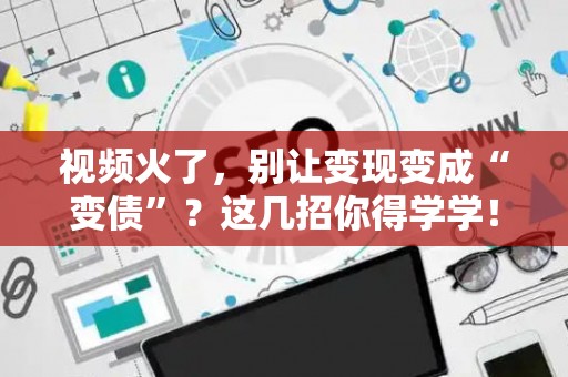 视频火了，别让变现变成“变债”？这几招你得学学！