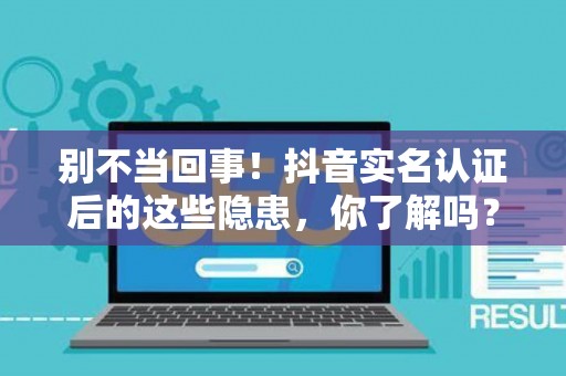 别不当回事！抖音实名认证后的这些隐患，你了解吗？