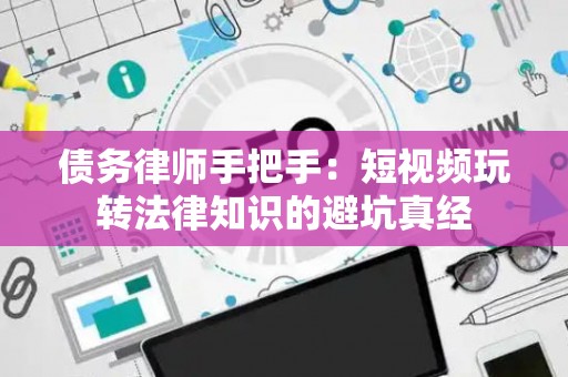 债务律师手把手：短视频玩转法律知识的避坑真经
