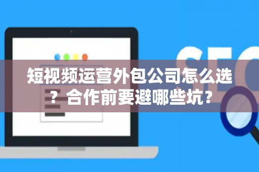 短视频运营外包公司怎么选？合作前要避哪些坑？