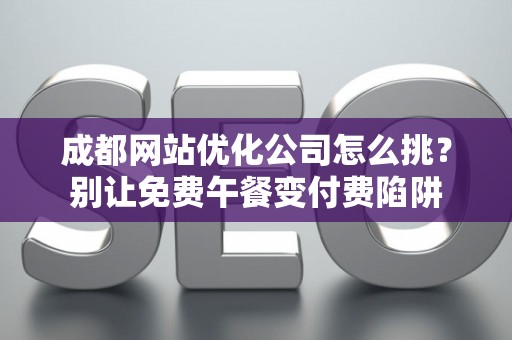 成都网站优化公司怎么挑？别让免费午餐变付费陷阱