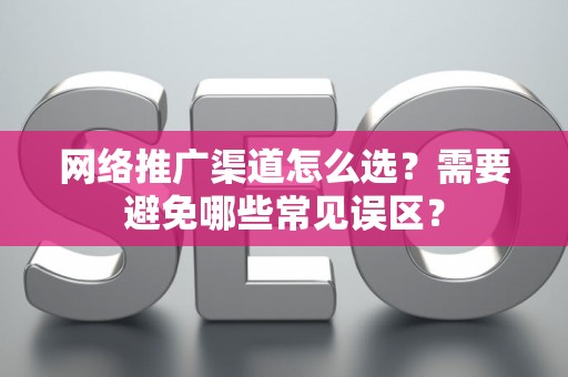 网络推广渠道怎么选？需要避免哪些常见误区？
