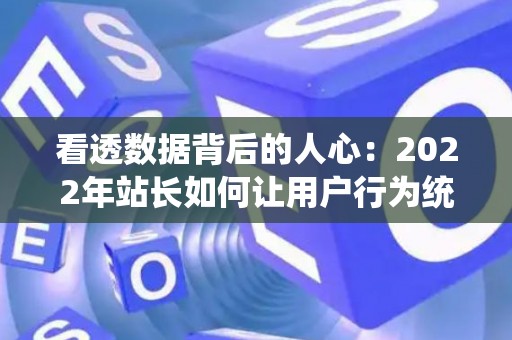 看透数据背后的人心：2022年站长如何让用户行为统计不再冰冷？