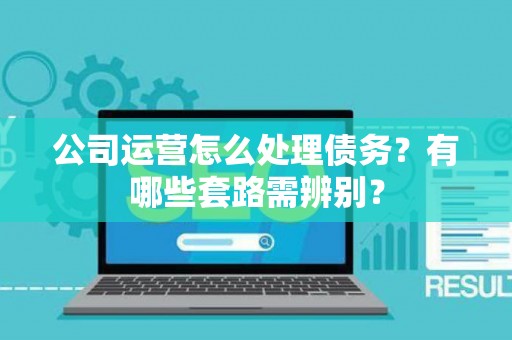 公司运营怎么处理债务？有哪些套路需辨别？