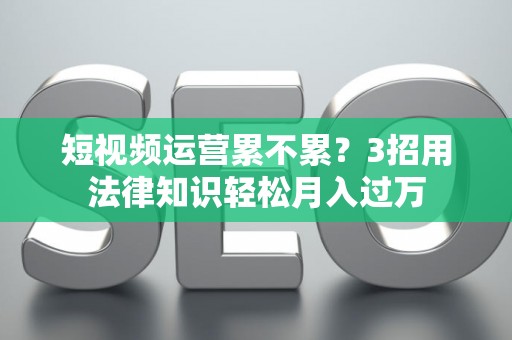短视频运营累不累？3招用法律知识轻松月入过万