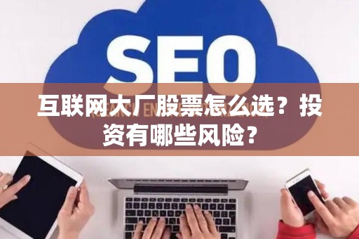 互联网大厂股票怎么选？投资有哪些风险？