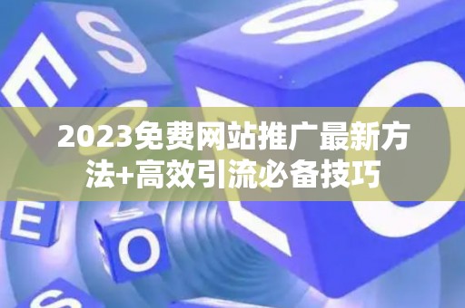 2023免费网站推广最新方法+高效引流必备技巧