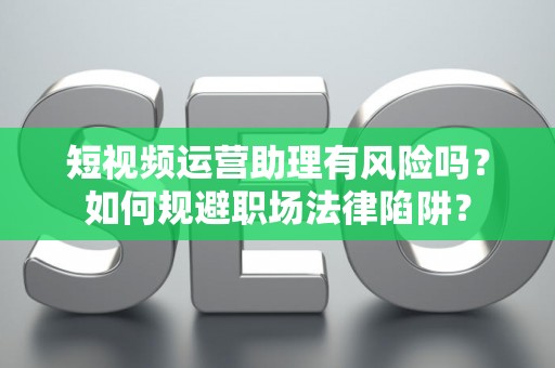 短视频运营助理有风险吗？如何规避职场法律陷阱？