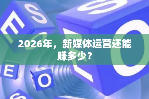 2026年，新媒体运营还能赚多少？
