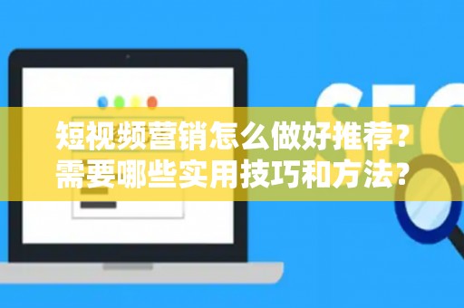 短视频营销怎么做好推荐？需要哪些实用技巧和方法？