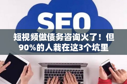 短视频做债务咨询火了！但90%的人栽在这3个坑里